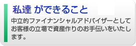 IFAができること、中立的ファイナンシャルアドバイザーとしてお客様の立場で資産作りのお手伝いを致します。