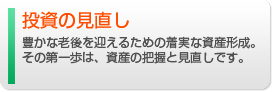 投資の見直し、豊かな老後を迎えるための着実な資産形成。その第一歩は資産の把握と見直しです。